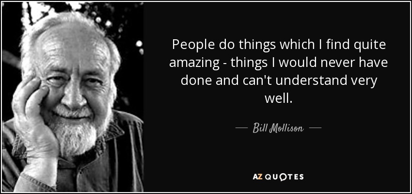 People do things which I find quite amazing - things I would never have done and can't understand very well. - Bill Mollison