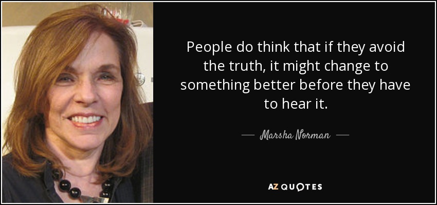People do think that if they avoid the truth, it might change to something better before they have to hear it. - Marsha Norman
