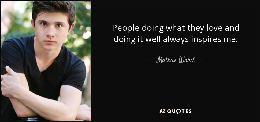 People doing what they love and doing it well always inspires me. - Mateus Ward