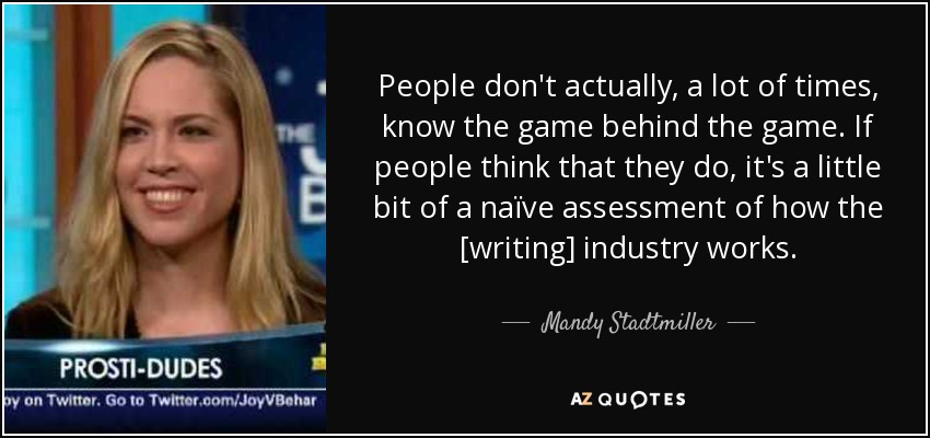 People don't actually, a lot of times, know the game behind the game. If people think that they do, it's a little bit of a naïve assessment of how the [writing] industry works. - Mandy Stadtmiller