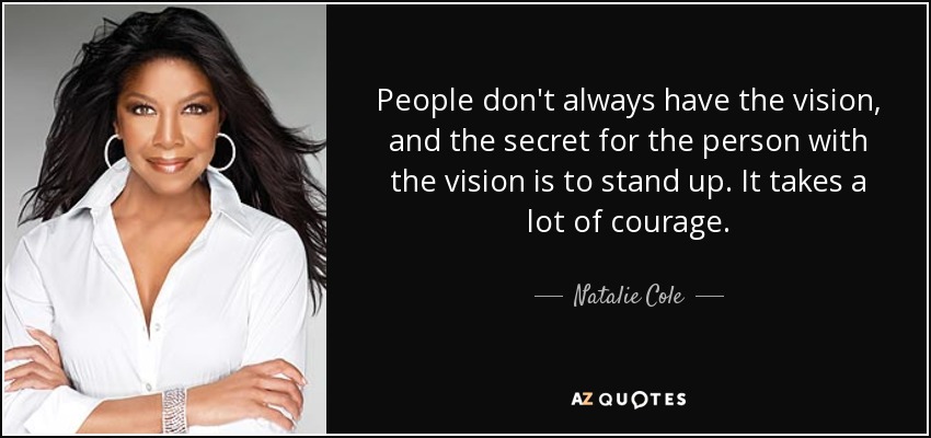 People don't always have the vision, and the secret for the person with the vision is to stand up. It takes a lot of courage. - Natalie Cole