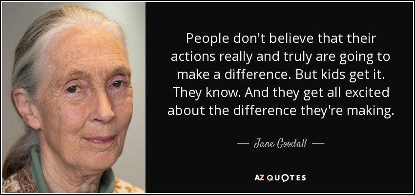 People don't believe that their actions really and truly are going to make a difference. But kids get it. They know. And they get all excited about the difference they're making. - Jane Goodall