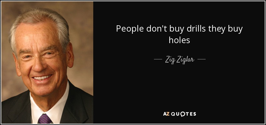 People don't buy drills they buy holes - Zig Ziglar