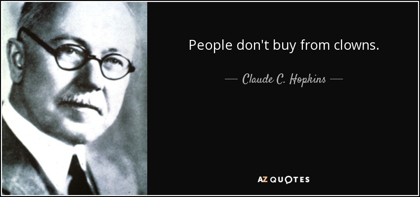 People don't buy from clowns. - Claude C. Hopkins