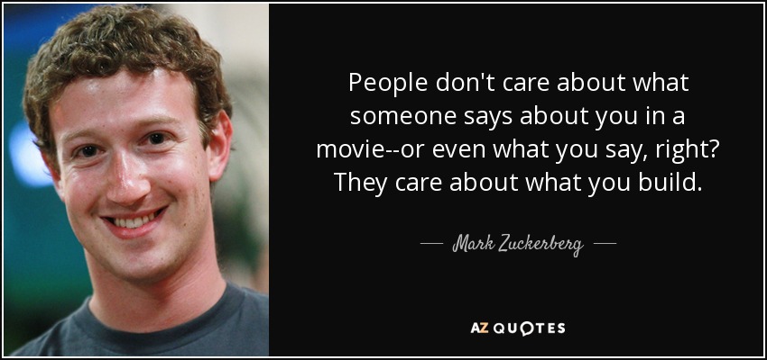 People don't care about what someone says about you in a movie--or even what you say, right? They care about what you build. - Mark Zuckerberg
