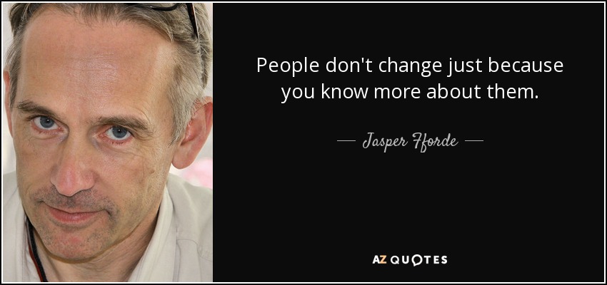 People don't change just because you know more about them. - Jasper Fforde