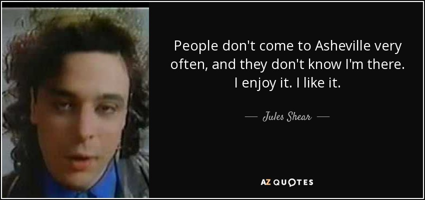 People don't come to Asheville very often, and they don't know I'm there. I enjoy it. I like it. - Jules Shear