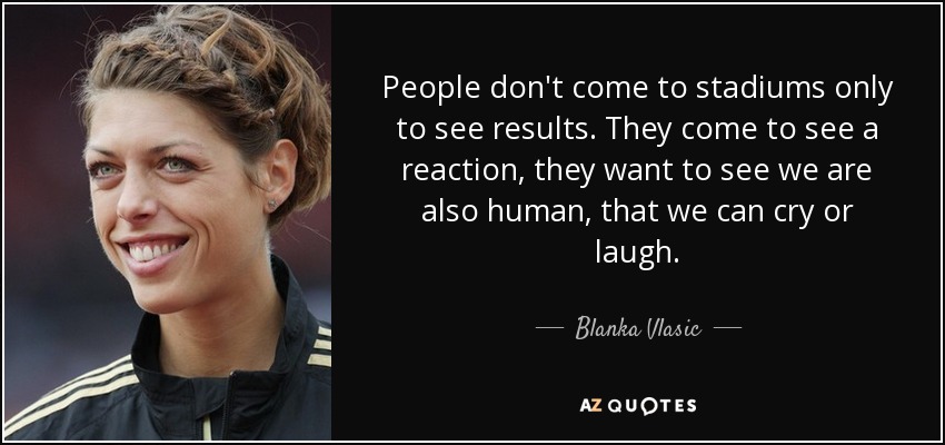 People don't come to stadiums only to see results. They come to see a reaction, they want to see we are also human, that we can cry or laugh. - Blanka Vlasic