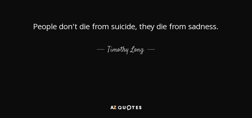 People don't die from suicide, they die from sadness. - Timothy Long