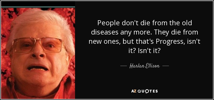 People don't die from the old diseases any more. They die from new ones, but that's Progress, isn't it? Isn't it? - Harlan Ellison