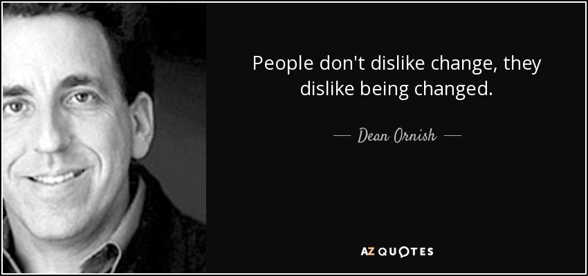 People don't dislike change, they dislike being changed. - Dean Ornish