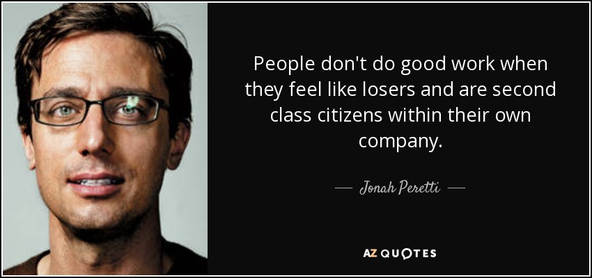 People don't do good work when they feel like losers and are second class citizens within their own company. - Jonah Peretti