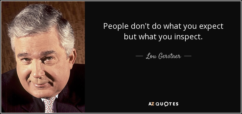 People don't do what you expect but what you inspect. - Lou Gerstner