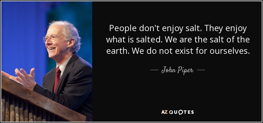 People don't enjoy salt. They enjoy what is salted. We are the salt of the earth. We do not exist for ourselves. - John Piper