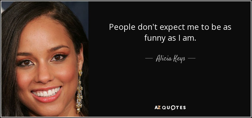 People don't expect me to be as funny as I am. - Alicia Keys