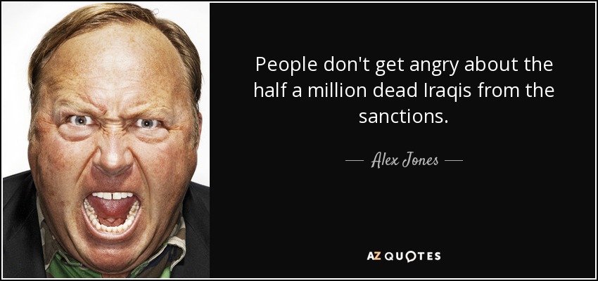 People don't get angry about the half a million dead Iraqis from the sanctions. - Alex Jones