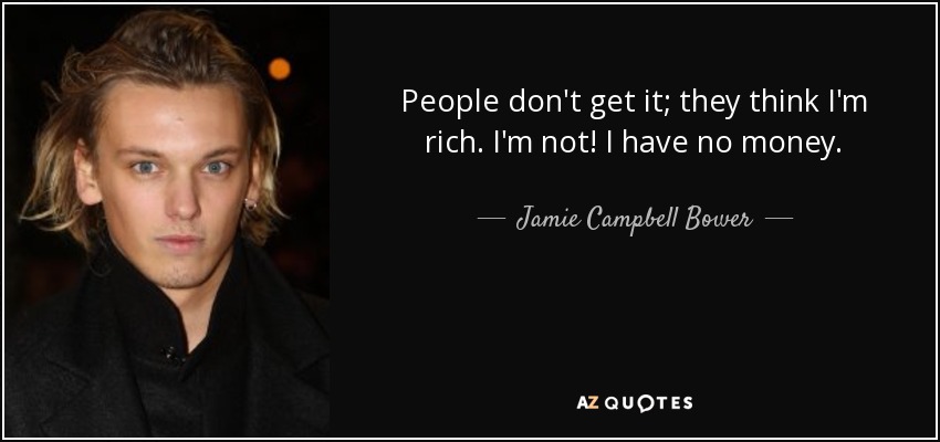 People don't get it; they think I'm rich. I'm not! I have no money. - Jamie Campbell Bower