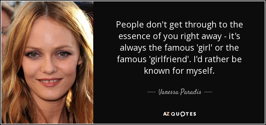 People don't get through to the essence of you right away - it's always the famous 'girl' or the famous 'girlfriend'. I'd rather be known for myself. - Vanessa Paradis