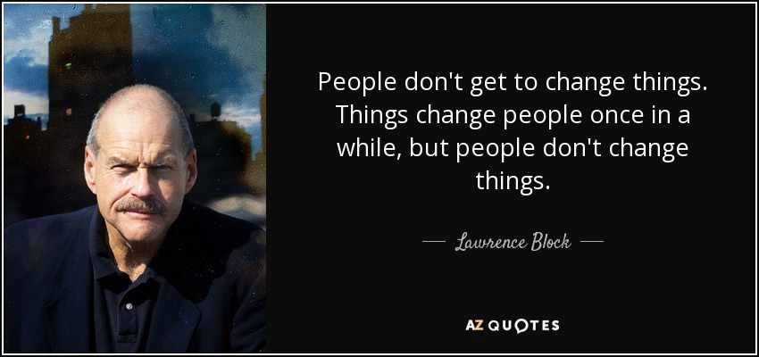 People don't get to change things. Things change people once in a while, but people don't change things. - Lawrence Block