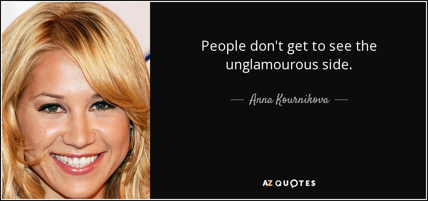 People don't get to see the unglamourous side. - Anna Kournikova