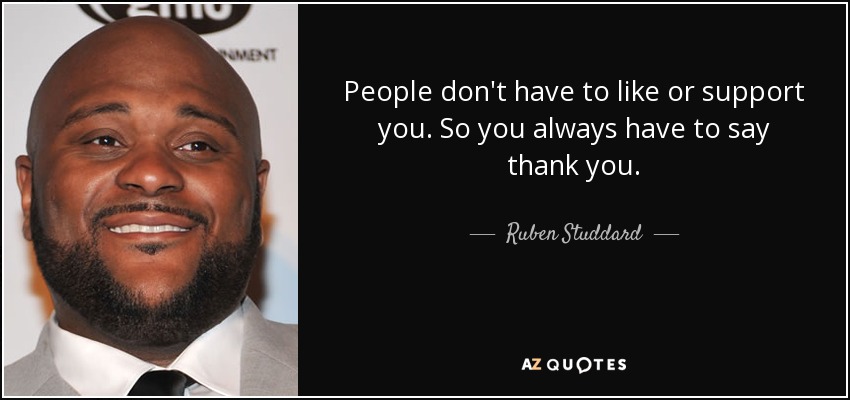 People don't have to like or support you. So you always have to say thank you. - Ruben Studdard