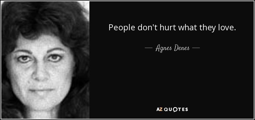 People don't hurt what they love. - Agnes Denes