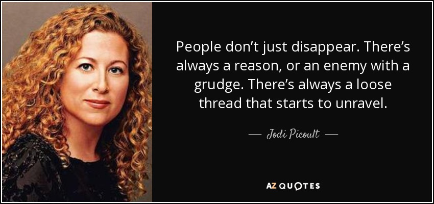 People don’t just disappear. There’s always a reason, or an enemy with a grudge. There’s always a loose thread that starts to unravel. - Jodi Picoult