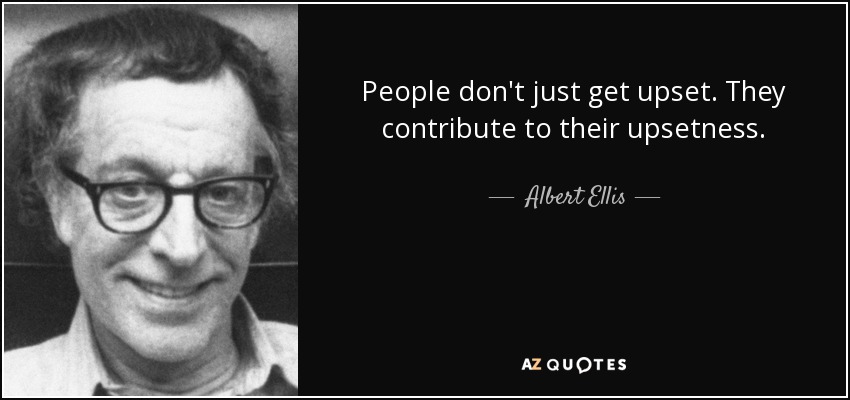 People don't just get upset. They contribute to their upsetness. - Albert Ellis