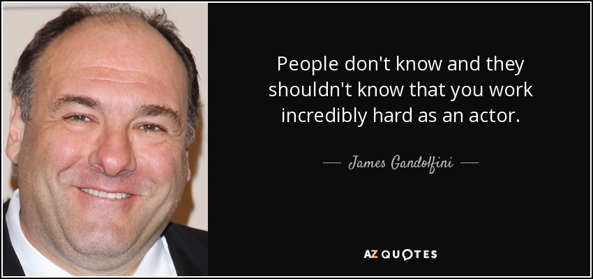 People don't know and they shouldn't know that you work incredibly hard as an actor. - James Gandolfini