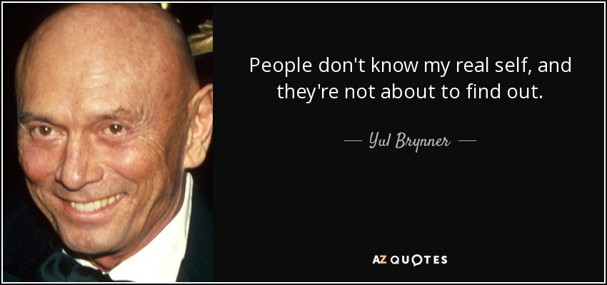 People don't know my real self, and they're not about to find out. - Yul Brynner