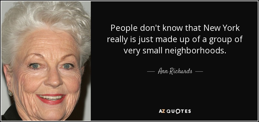 People don't know that New York really is just made up of a group of very small neighborhoods. - Ann Richards