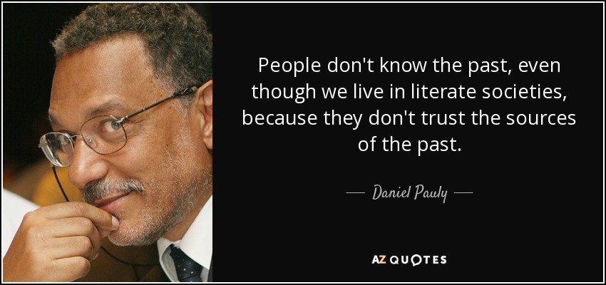 People don't know the past, even though we live in literate societies, because they don't trust the sources of the past. - Daniel Pauly