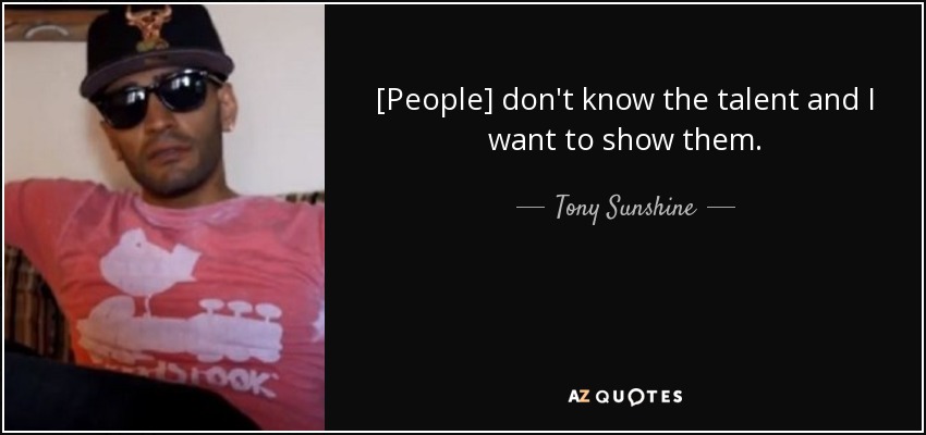 [People] don't know the talent and I want to show them. - Tony Sunshine