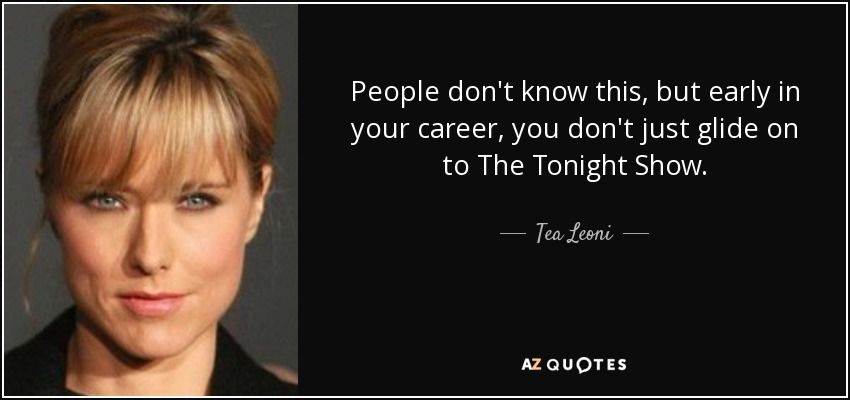 People don't know this, but early in your career, you don't just glide on to The Tonight Show. - Tea Leoni