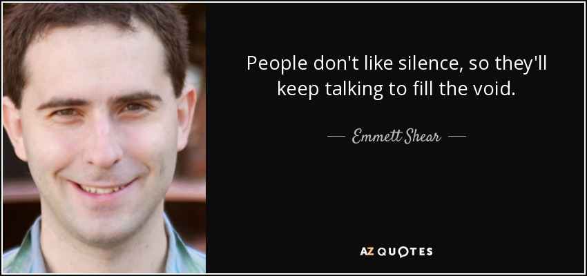 People don't like silence, so they'll keep talking to fill the void. - Emmett Shear