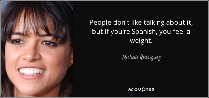People don't like talking about it, but if you're Spanish, you feel a weight. - Michelle Rodriguez