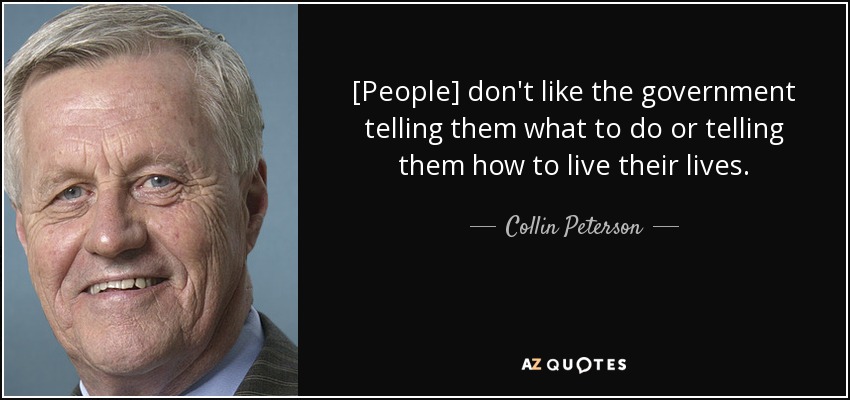 [People] don't like the government telling them what to do or telling them how to live their lives. - Collin Peterson