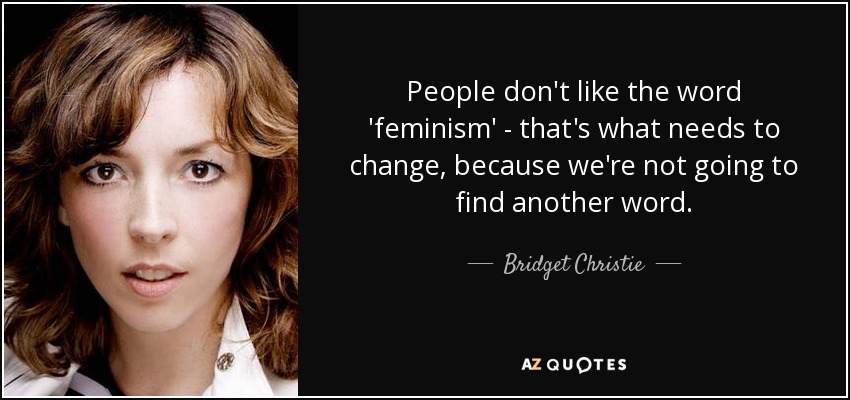 People don't like the word 'feminism' - that's what needs to change, because we're not going to find another word. - Bridget Christie