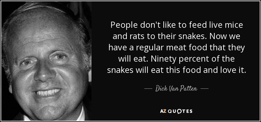 People don't like to feed live mice and rats to their snakes. Now we have a regular meat food that they will eat. Ninety percent of the snakes will eat this food and love it. - Dick Van Patten