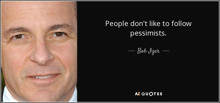 People don't like to follow pessimists. - Bob Iger