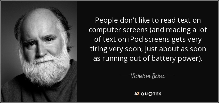 People don't like to read text on computer screens (and reading a lot of text on iPod screens gets very tiring very soon, just about as soon as running out of battery power). - Nicholson Baker