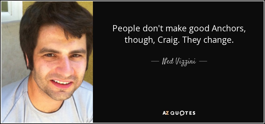 People don't make good Anchors, though, Craig. They change. - Ned Vizzini