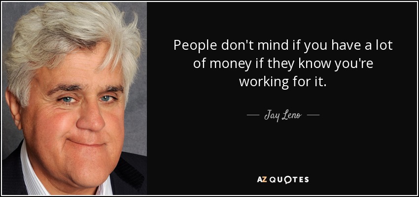 People don't mind if you have a lot of money if they know you're working for it. - Jay Leno