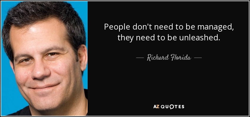 People don't need to be managed, they need to be unleashed. - Richard Florida