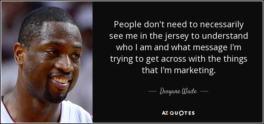 People don't need to necessarily see me in the jersey to understand who I am and what message I'm trying to get across with the things that I'm marketing. - Dwyane Wade