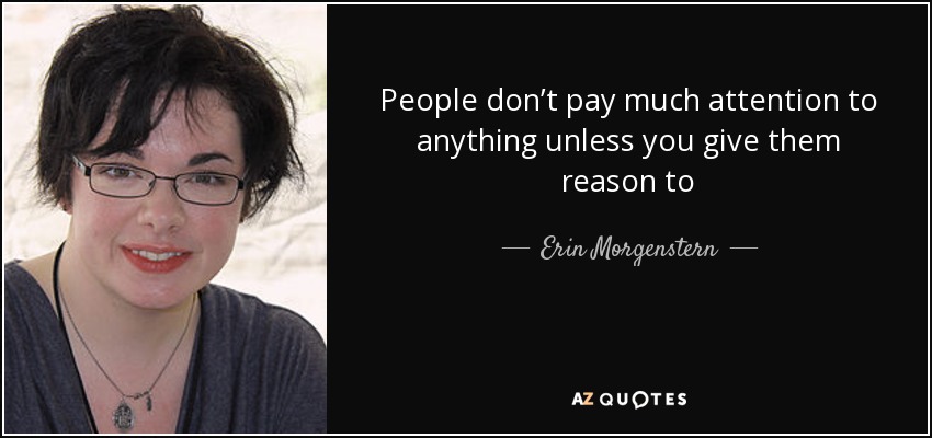 People don’t pay much attention to anything unless you give them reason to - Erin Morgenstern