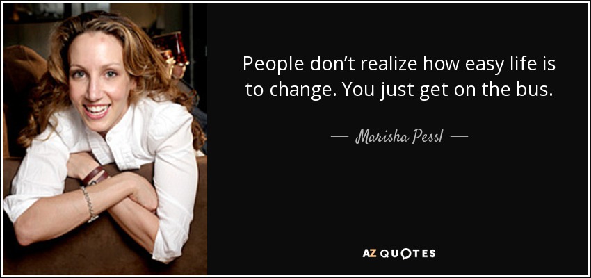 People don’t realize how easy life is to change. You just get on the bus. - Marisha Pessl