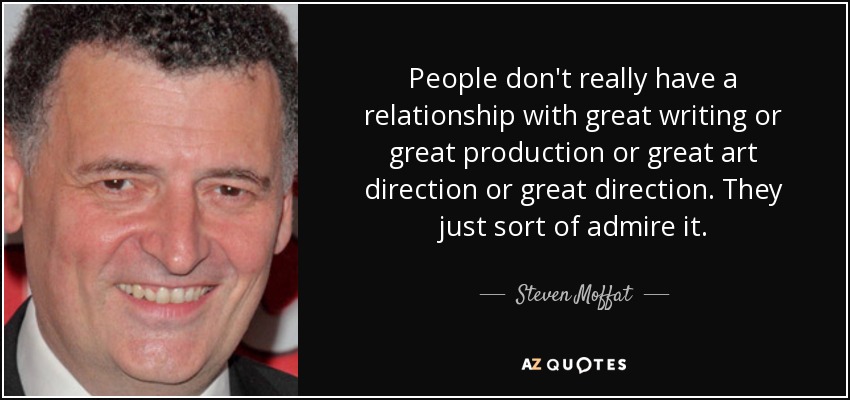 People don't really have a relationship with great writing or great production or great art direction or great direction. They just sort of admire it. - Steven Moffat