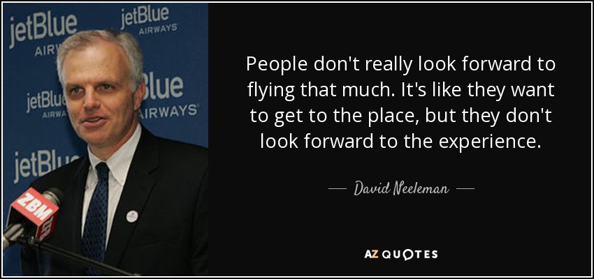 People don't really look forward to flying that much. It's like they want to get to the place, but they don't look forward to the experience. - David Neeleman