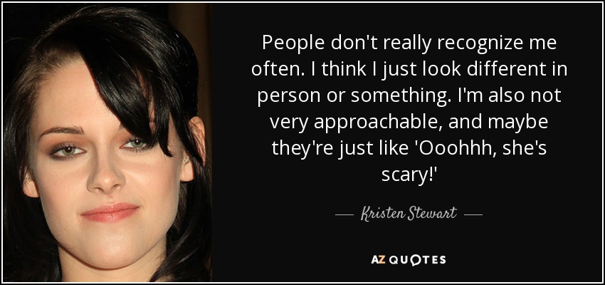 People don't really recognize me often. I think I just look different in person or something. I'm also not very approachable, and maybe they're just like 'Ooohhh, she's scary!' - Kristen Stewart